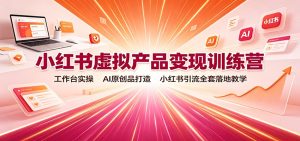小红书虚拟产品变现训练营:工作台实操,AI原创品打造,小红书引流全套落地教学-优优云网创