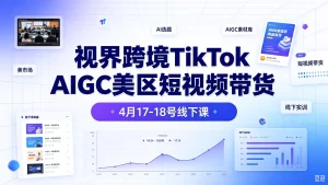 【精】视界跨境TikTok Aigc美区短视频带货4月17-18号线下课-优优云网创