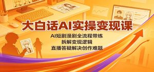 大白话AI实操变现课:AI短剧漫剧全流程带练,拆解变现逻辑,直播答疑解决创作难题-优优云网创