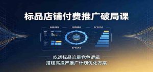标品店铺付费推广破局课:吃透标品流量竞争逻辑,搭建高投产推广计划优化方案-优优云网创