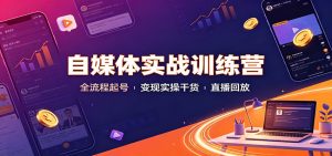 自媒体实战训练营:全流程起号变现实操干货直播回放-优优云网创