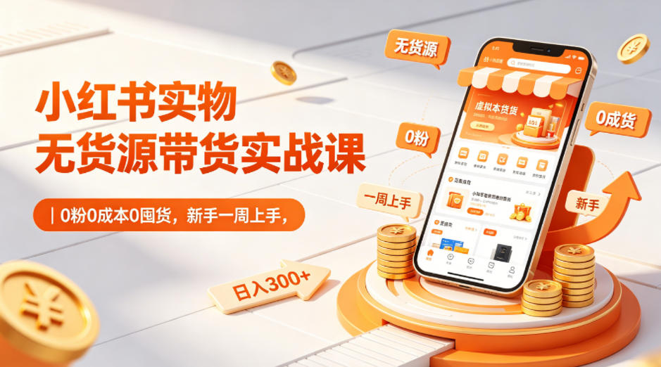 小红书实物无货源带货实战课｜0粉0成本0囤货，新手一周上手，日入300+（更新0714）-优优云网创