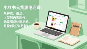 （19512期）小红书无货源电商课(7月更新)：从开店、选品、上架到内容制作，无需囤货快速启动，月盈利过万-优优云网创