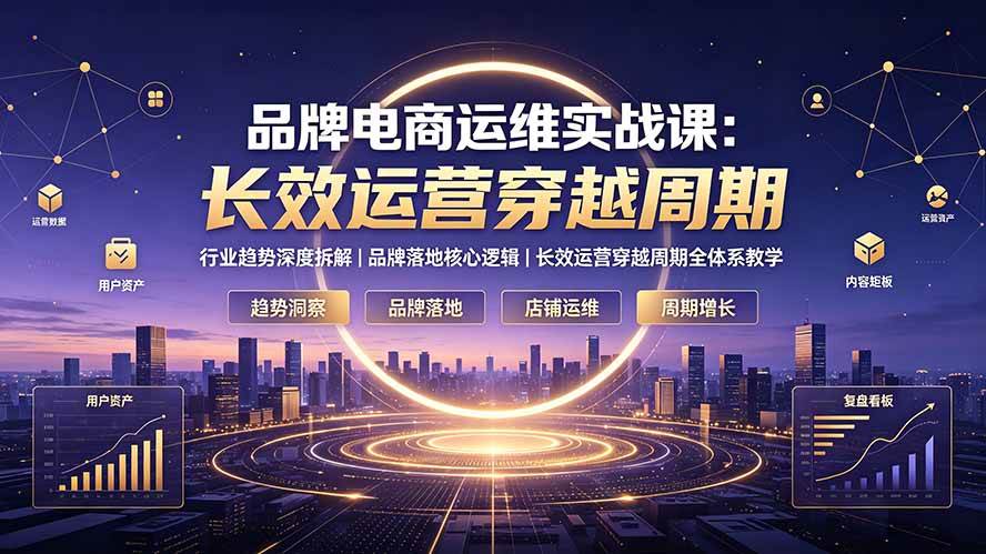 （19340期）品牌电商运维实战课：行业趋势深度拆解｜品牌落地核心逻辑｜长效运营穿越周期全体系教学-优优云网创