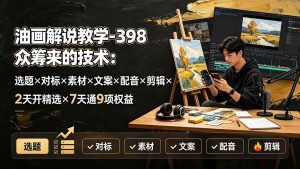 (19527期)油画解说教学-398众筹来的技术:选题×对标×素材×文案×配音×剪辑×2天开精选×7天通9项权益-优优云网创