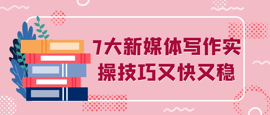 7大新媒体写作实操技巧又快又稳-优优云网创