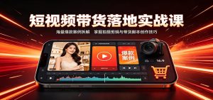 短视频带货落地实战课:海量爆款案例拆解,掌握拍摄剪辑与带货脚本创作技巧-优优云网创