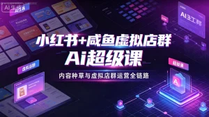 【精】小红书+咸鱼虚拟店群Ai超级课，内容种草与虚拟店群运营全链路-优优云网创
