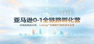 亚马逊0-1全链路孵化营：AI选品竞品分析，Listing广告爆款打造低成本运营-优优云网创