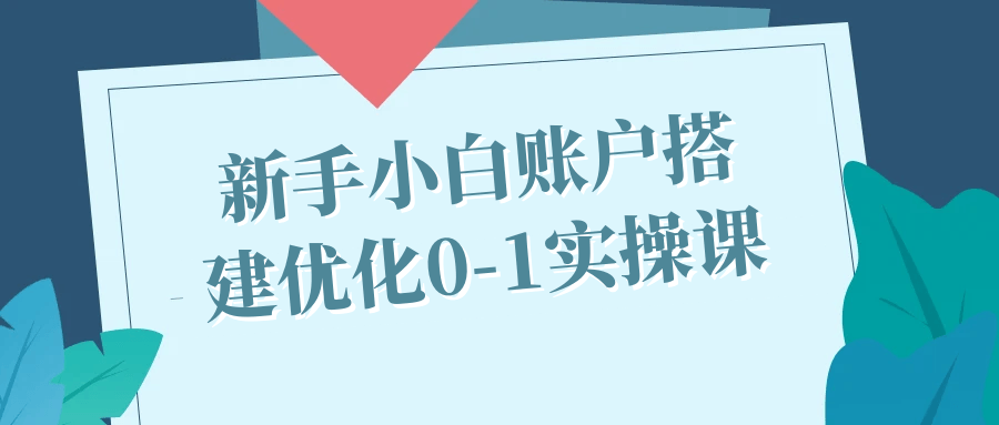 新手小白账户搭建优化0-1实操课-优优云网创