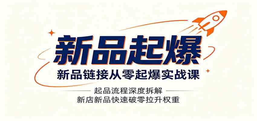 新品链接从零起爆实战课：起品流程深度拆解，新店新品快速破零拉升权重-优优云网创