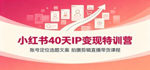 小红书40天IP变现特训营:账号定位选题文案,拍摄剪辑直播带货课程-优优云网创