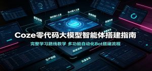 Coze零代码大模型智能体搭建指南：完整学习路线教学，多功能自动化Bot搭建流程-优优云网创