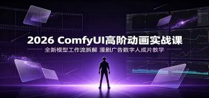 2026 ComfyUI高阶动画实战课:全新模型工作流拆解,漫剧广告数字人成片教学-优优云网创