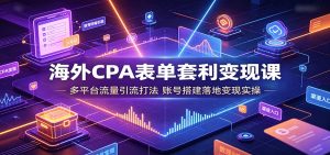 海外CPA表单套利变现课:多平台流量引流打法,账号搭建落地变现实操-优优云网创
