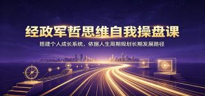 经政军哲思维自我操盘课：搭建个人成长系统，依据人生周期规划长期发展路径-优优云网创