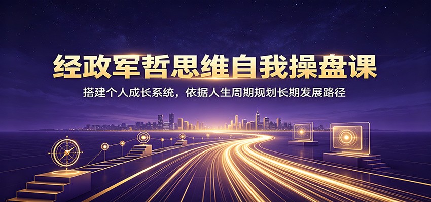 经政军哲思维自我操盘课：搭建个人成长系统，依据人生周期规划长期发展路径-优优云网创