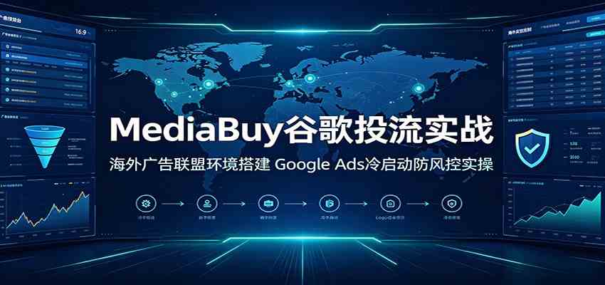 MediaBuy谷歌投流实战：海外广告联盟环境搭建，Google Ads冷启动防风控实操-优优云网创