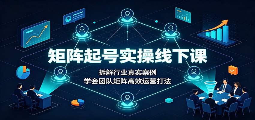 矩阵起号实操线下课:拆解行业真实案例,学会团队矩阵高效运营打法-优优云网创
