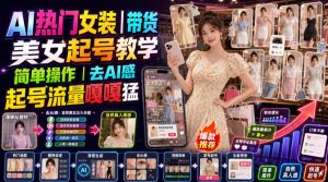 AI热门女装带货丨美女起号教学,简单操作,去AI感,起号流量嘎嘎猛-优优云网创