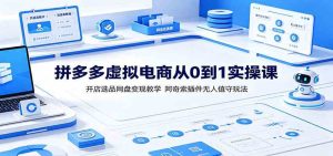 拼多多虚拟电商从0到1实操课:开店选品网盘变现教学,阿奇索插件无人值守玩法-优优云网创