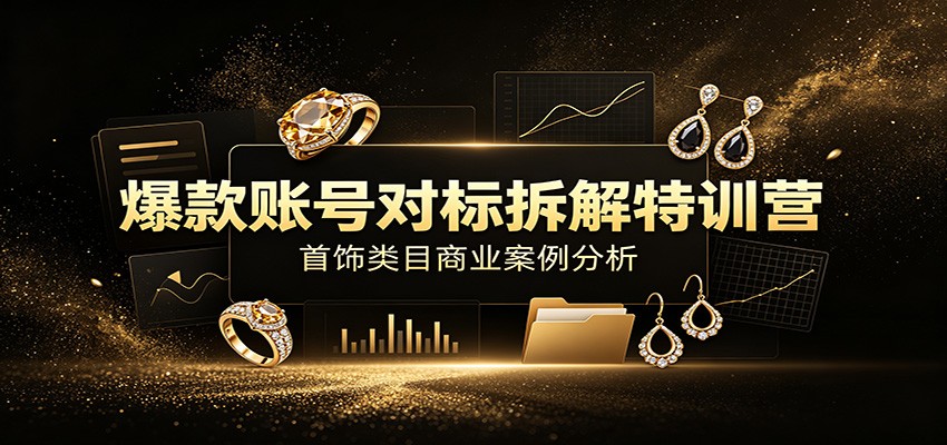 爆款账号对标拆解特训营：首饰类目商业案例分析，配套完整资料内容-优优云网创