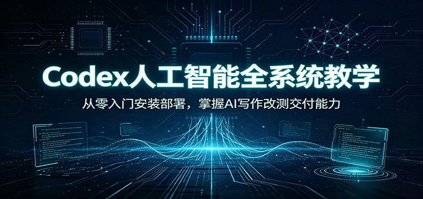 Codex人工智能全系统教学：从零入门安装部署，掌握AI写作改测交付能力-优优云网创