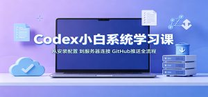 Codex小白系统学习课：小从安装配置，到服务器连接、GitHub推送全流程-优优云网创
