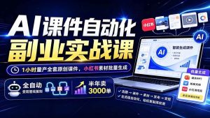 （19518期）AI课件自动化副业实战课：1小时量产全套原创课件×小红书素材批量生成×全自动变现管线×半年卖3000单-优优云网创