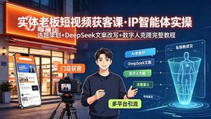 （19260期）实体老板短视频获客课·IP智能体实操｜选题策划+DeepSeek文案改写+数字人克隆完整教程-优优云网创