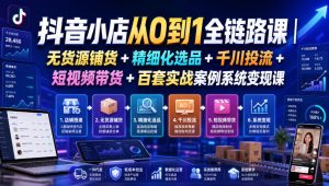 抖音小店从0到1全链路课|无货源铺货+精细化选品+千川投流+短视频带货+百套实战案例系统变现课(2026年7月更新)-优优云网创