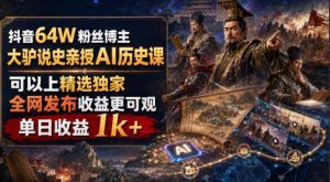 抖音64W粉丝博主大驴说史亲授AI历史课,可以上精选独家,全网发布收益更可观,单日收益1k+-优优云网创