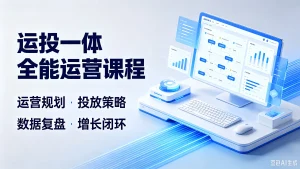 【精】运投一体全能运营课程,运营规划·投放策略、数据复盘·增长闭环-优优云网创