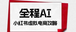（19813期）全程AI自动化｜小红书虚拟电商轻资产变现全攻略-优优云网创
