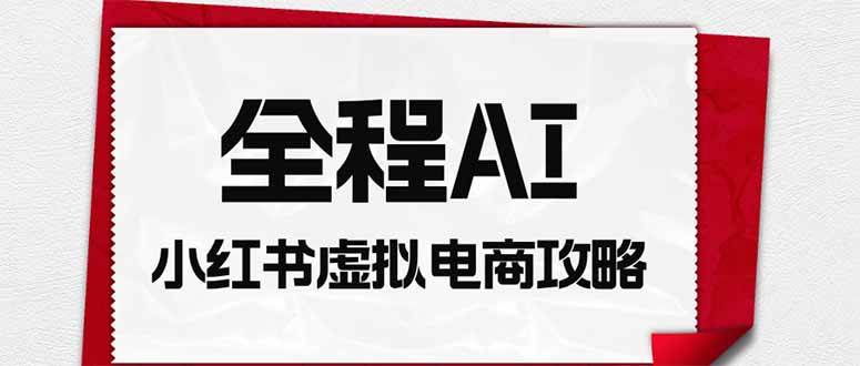 (19813期)全程AI自动化|小红书虚拟电商轻资产变现全攻略-优优云网创