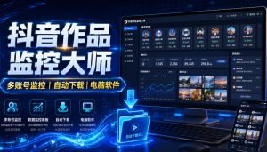 抖音作品监控大师,多账号监控丨自动下载丨电脑软件-优优云网创
