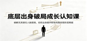 底层出身破局成长认知课：破解无资源无人脉困境，名校出身避开职场弯路实现阶层跨越-优优云网创