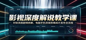 影视深度解说教学课:对标洗稿剧情拆解,电脑手机双端剪辑成片发布全流程-优优云网创