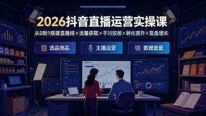 (19343期)2026抖音直播运营实操课:从0到1搭建直播间×流量获取×千川投放×转化提升×复盘增长,系统掌握完整闭环-优优云网创