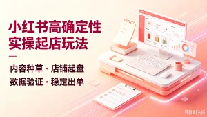 【精】小红书高确定性实操起店玩法，内容种草·店铺起盘、数据验证·稳定出单-优优云网创