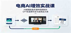 电商AI增效实战课：AI制图配音多语种视频制作，GPT批量撰写亚马逊商品文案-优优云网创