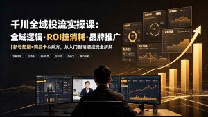 （19249期）千川全域投流实操课：全域逻辑·ROI控消耗·品牌推广｜新号起量+商品卡&乘方，从入门到精细控流全拆解-优优云网创