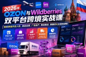 【精】2026年OZON与Wildberries双平台跨境实战课,俄系跨境开店入驻、选品运营、广告投产、物流售后、数据优化全落地课程-优优云网创