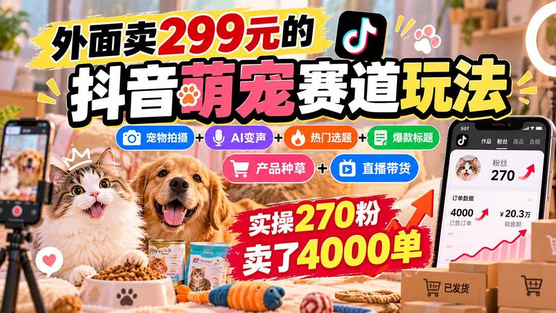 （20718期）外面卖299元的抖音萌宠赛道玩法：宠物拍摄+AI变声+热门选题+爆款标题+产品种草+直播带货，实操270粉卖了4000单-免费资源