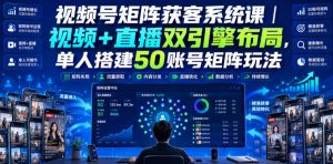 视频号矩阵获客系统课|视频+直播双引擎布局,单人搭建50账号矩阵玩法,流量入池、搜索占位、全域引流沉淀私域全流程教学-优优云网创