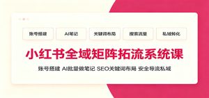 小红书全域矩阵拓流系统课:账号搭建、AI批量做笔记,SEO关键词布局、安全导流私域-优优云网创