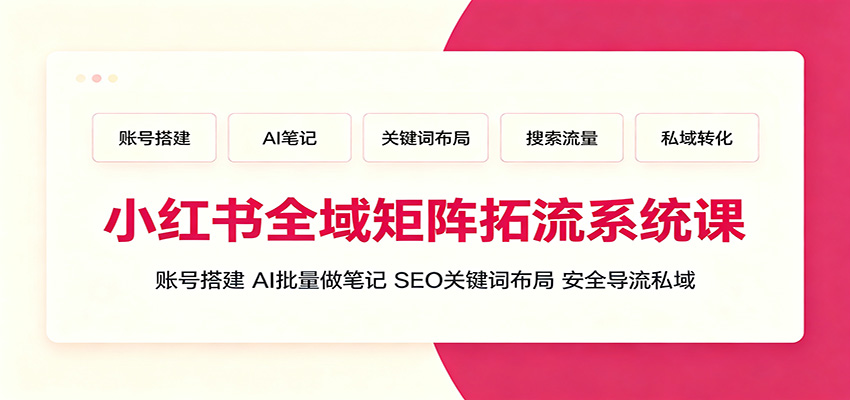 小红书全域矩阵拓流系统课：账号搭建、AI批量做笔记，SEO关键词布局、安全导流私域-优优云网创
