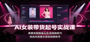 AI女装带货起号实战课:掌握洗图换装AI生成视频技巧,低成本搭建女装短视频账号-优优云网创