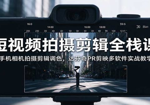 短视频拍摄剪辑全栈课:手机相机拍摄剪辑调色,达芬奇PR剪映多软件实战教学-免费资源