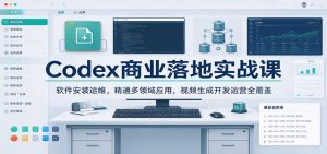 Codex商业落地实战课：软件安装运维，精通多领域应用，视频生成开发运营全覆盖-免费资源